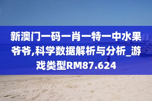 新澳门一码一肖一特一中水果爷爷,科学数据解析与分析_游戏类型RM87.624