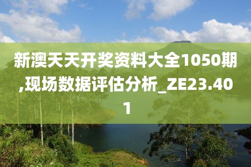 新澳天天开奖资料大全1050期,现场数据评估分析_ZE23.401