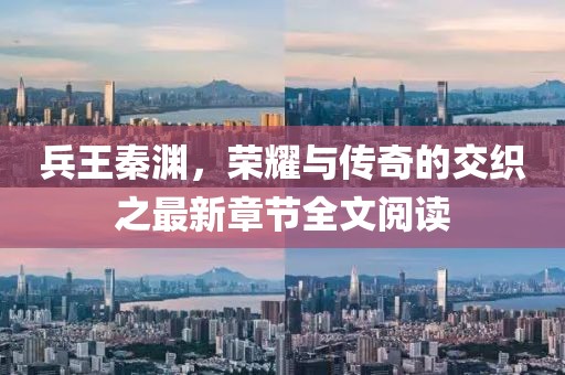 兵王秦渊，荣耀与传奇的交织之最新章节全文阅读