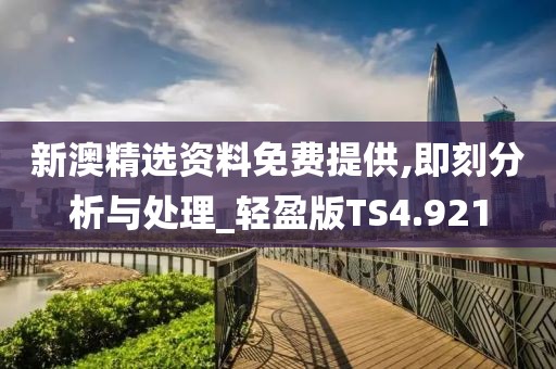 新澳精选资料免费提供,即刻分析与处理_轻盈版TS4.921