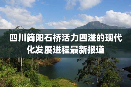四川简阳石桥活力四溢的现代化发展进程最新报道