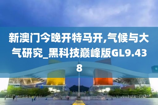 新澳门今晚开特马开,气候与大气研究_黑科技巅峰版GL9.438