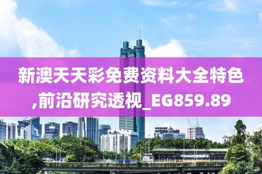 新澳天天彩免费资料大全特色,前沿研究透视_EG859.89