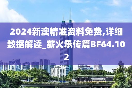 2024新澳精准资料免费,详细数据解读_薪火承传篇BF64.102