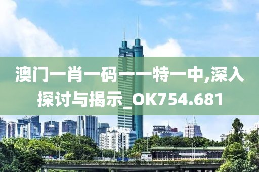 澳门一肖一码一一特一中,深入探讨与揭示_OK754.681