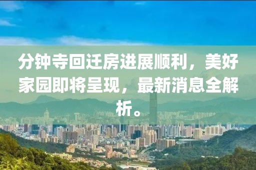 分钟寺回迁房进展顺利，美好家园即将呈现，最新消息全解析。