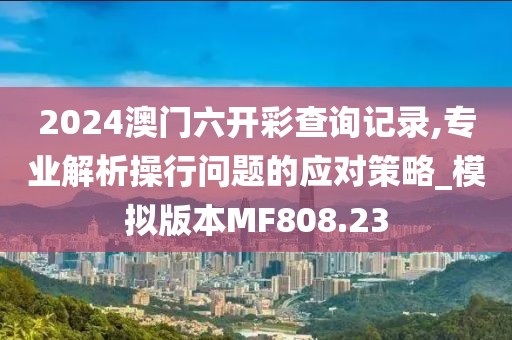 2024澳门六开彩查询记录,专业解析操行问题的应对策略_模拟版本MF808.23