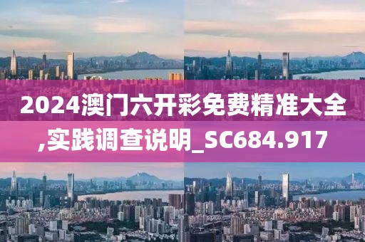 2024澳门六开彩免费精准大全,实践调查说明_SC684.917