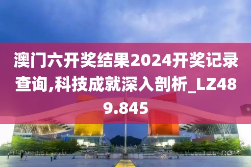 澳门六开奖结果2024开奖记录查询,科技成就深入剖析_LZ489.845