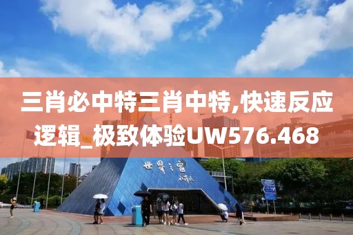 三肖必中特三肖中特,快速反应逻辑_极致体验UW576.468