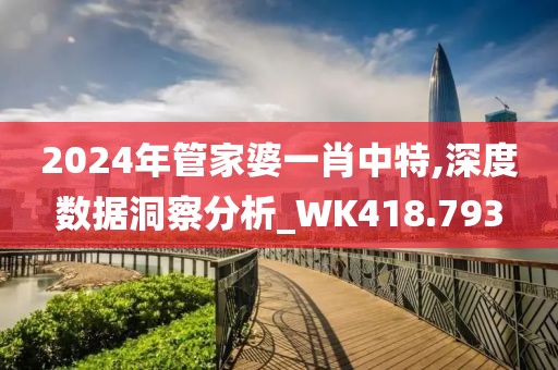2024年管家婆一肖中特,深度数据洞察分析_WK418.793