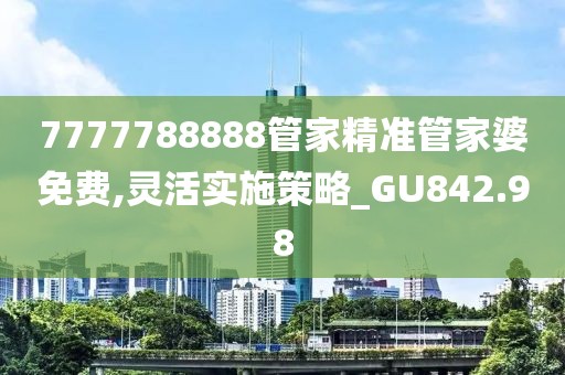 7777788888管家精准管家婆免费,灵活实施策略_GU842.98