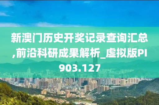 新澳门历史开奖记录查询汇总,前沿科研成果解析_虚拟版PI903.127