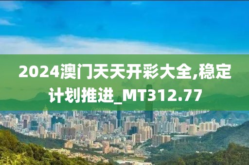 2024澳门天天开彩大全,稳定计划推进_MT312.77