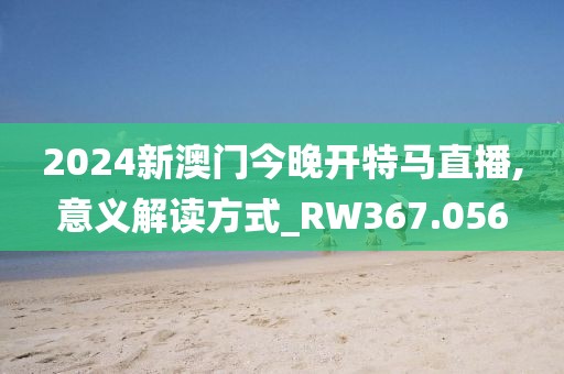 2024新澳门今晚开特马直播,意义解读方式_RW367.056