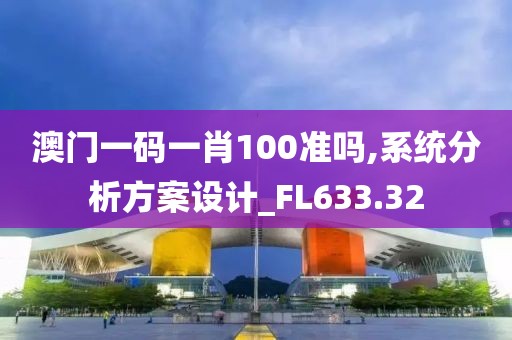澳门一码一肖100准吗,系统分析方案设计_FL633.32