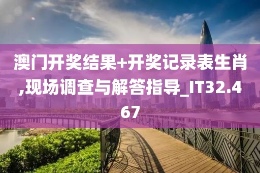 澳门开奖结果+开奖记录表生肖,现场调查与解答指导_IT32.467