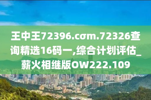 王中王72396.cσm.72326查询精选16码一,综合计划评估_薪火相继版OW222.109