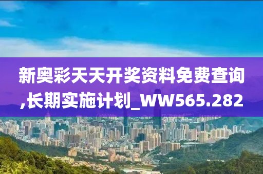 新奥彩天天开奖资料免费查询,长期实施计划_WW565.282