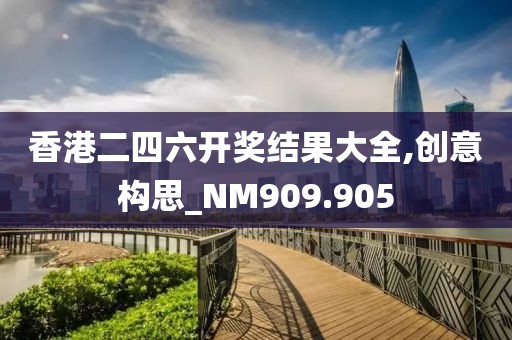 香港二四六开奖结果大全,创意构思_NM909.905