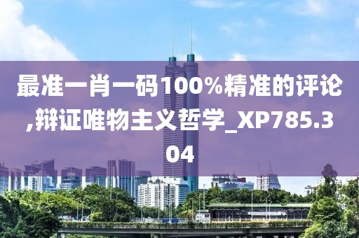 最准一肖一码100%精准的评论,辩证唯物主义哲学_XP785.304