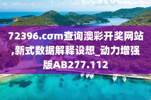 72396.cσm查询澳彩开奖网站,新式数据解释设想_动力增强版AB277.112