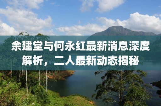 余建堂与何永红最新消息深度解析，二人最新动态揭秘