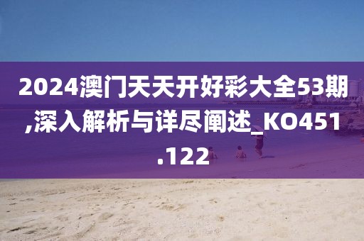 2024澳门天天开好彩大全53期,深入解析与详尽阐述_KO451.122