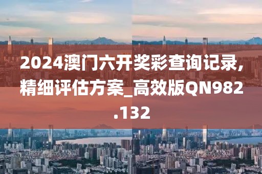 2024澳门六开奖彩查询记录,精细评估方案_高效版QN982.132