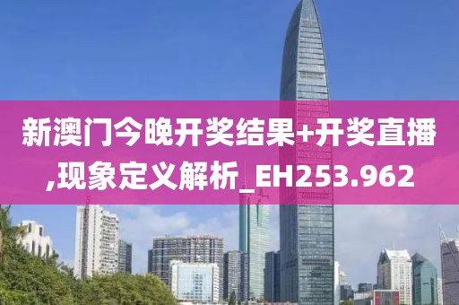 新澳门今晚开奖结果+开奖直播,现象定义解析_EH253.962