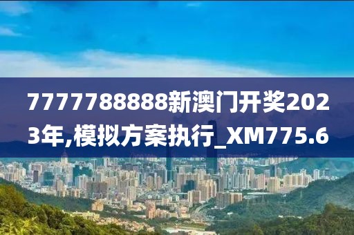 7777788888新澳门开奖2023年,模拟方案执行_XM775.6