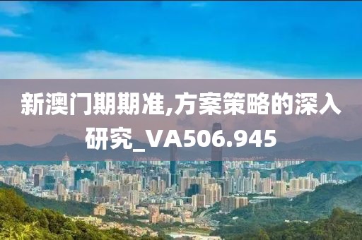 新澳门期期准,方案策略的深入研究_VA506.945