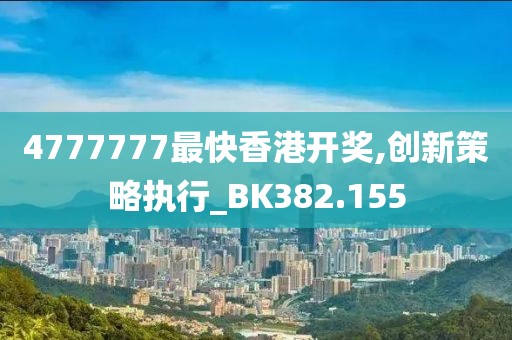 4777777最快香港开奖,创新策略执行_BK382.155