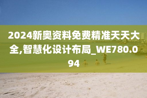2024新奥资料免费精准天天大全,智慧化设计布局_WE780.094