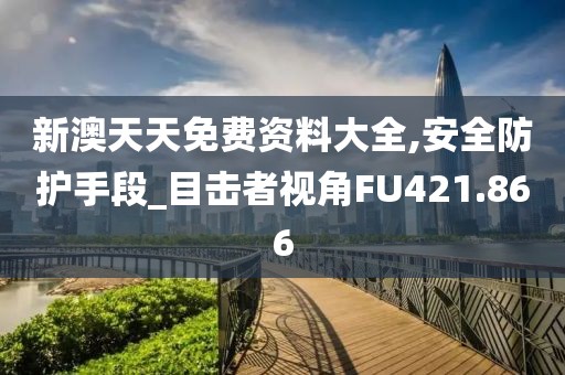 新澳天天免费资料大全,安全防护手段_目击者视角FU421.866