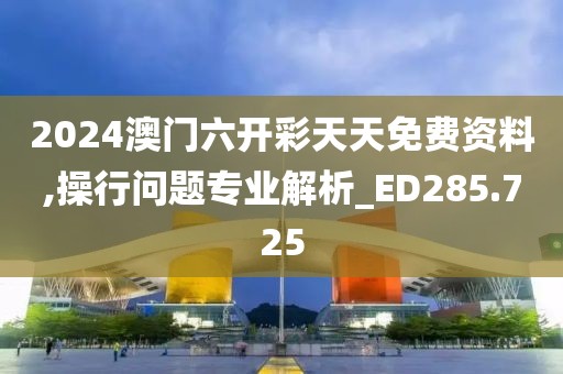 2024澳门六开彩天天免费资料,操行问题专业解析_ED285.725