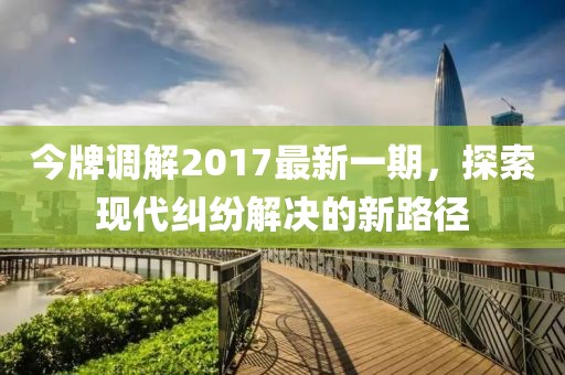 今牌调解2017最新一期，探索现代纠纷解决的新路径