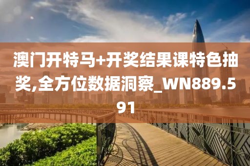 澳门开特马+开奖结果课特色抽奖,全方位数据洞察_WN889.591