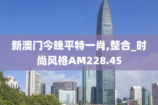 新澳门今晚平特一肖,整合_时尚风格AM228.45