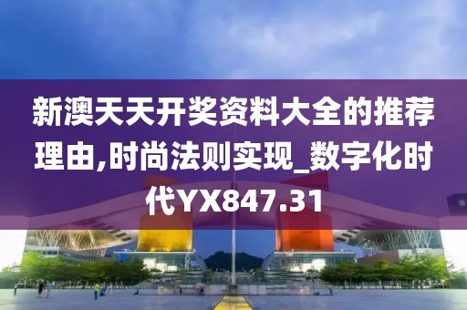 新澳天天开奖资料大全的推荐理由,时尚法则实现_数字化时代YX847.31