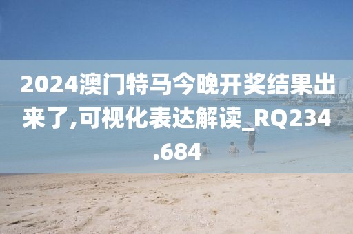 2024澳门特马今晚开奖结果出来了,可视化表达解读_RQ234.684
