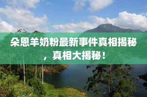 朵恩羊奶粉最新事件真相揭秘，真相大揭秘！
