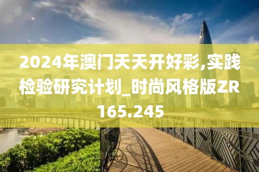 2024年澳门天天开好彩,实践检验研究计划_时尚风格版ZR165.245