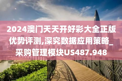2024澳门天天开好彩大全正版优势评测,深究数据应用策略_采购管理模块US487.948