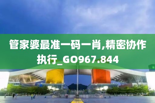 管家婆最准一码一肖,精密协作执行_GO967.844