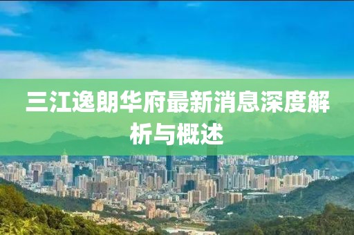 三江逸朗华府最新消息深度解析与概述