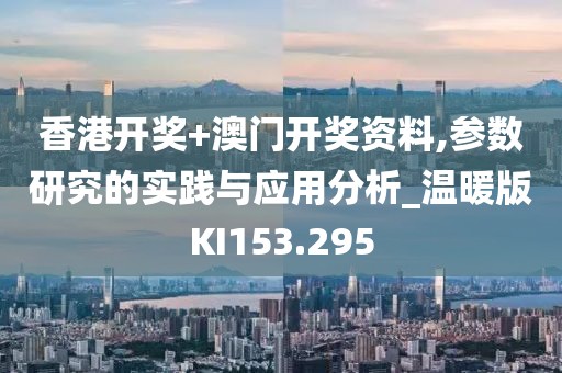 香港开奖+澳门开奖资料,参数研究的实践与应用分析_温暖版KI153.295