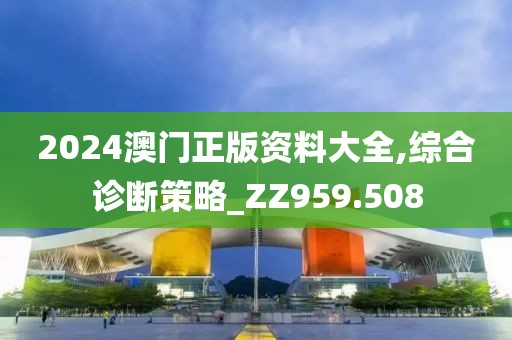 2024澳门正版资料大全,综合诊断策略_ZZ959.508