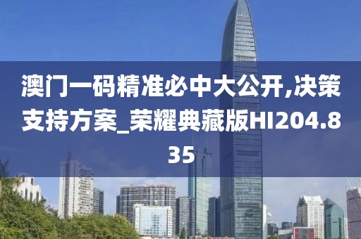 澳门一码精准必中大公开,决策支持方案_荣耀典藏版HI204.835