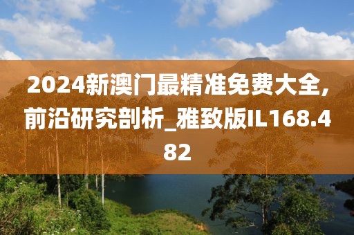 2024新澳门最精准免费大全,前沿研究剖析_雅致版IL168.482
